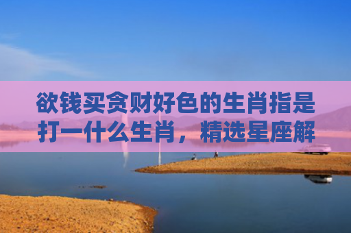 欲钱买贪财好色的生肖指是打一什么生肖，精选星座解释