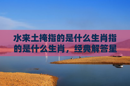 水来土掩指的是什么生肖指的是什么生肖，经典解答星座知识