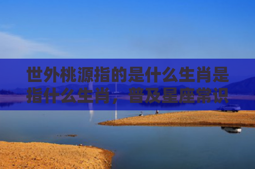 世外桃源指的是什么生肖是指什么生肖，普及星座常识