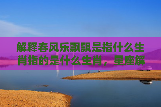 解释春风乐飘飘是指什么生肖指的是什么生肖，星座解读落实