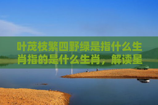 叶茂枝繁四野绿是指什么生肖指的是什么生肖，解读星座知识