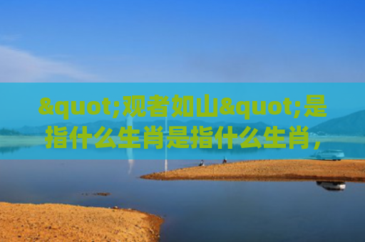 "观者如山"是指什么生肖是指什么生肖，星座解读落实