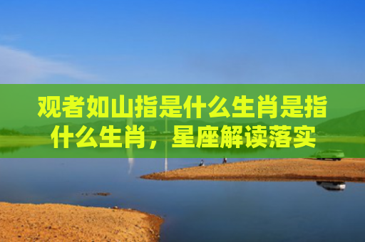 观者如山指是什么生肖是指什么生肖，星座解读落实