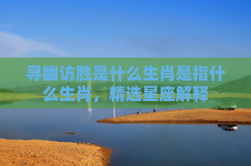 寻幽访胜是什么生肖是指什么生肖，精选星座解释
