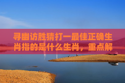 寻幽访胜猜打一最佳正确生肖指的是什么生肖，重点解答星座释义