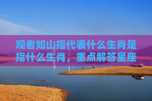 观者如山指代表什么生肖是指什么生肖，重点解答星座释义