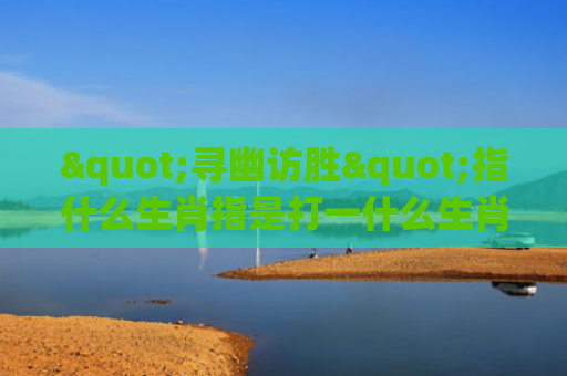 "寻幽访胜"指什么生肖指是打一什么生肖，经典解答星座知识