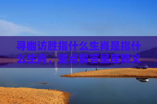 寻幽访胜指什么生肖是指什么生肖，重点解答星座释义