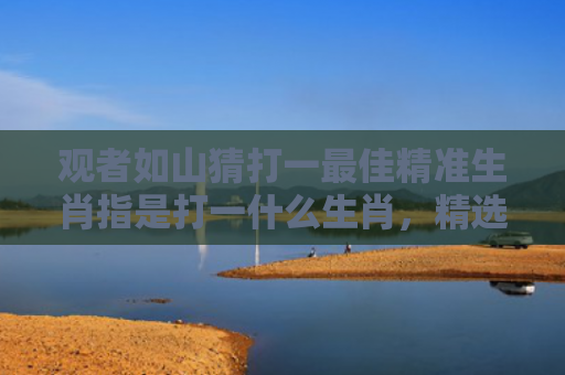 观者如山猜打一最佳精准生肖指是打一什么生肖，精选星座解释