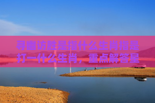 寻幽访胜是指什么生肖指是打一什么生肖，重点解答星座释义
