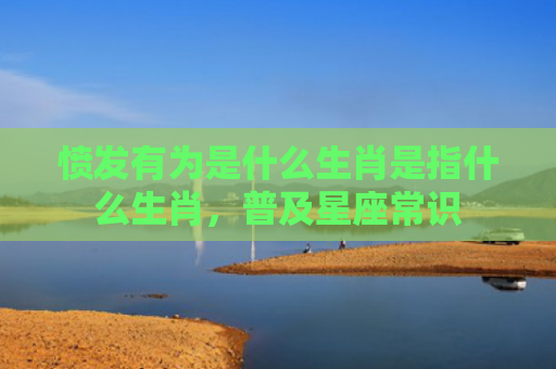 愤发有为是什么生肖是指什么生肖，普及星座常识