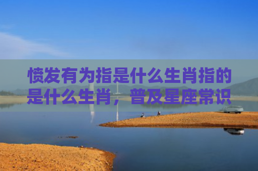 愤发有为指是什么生肖指的是什么生肖，普及星座常识