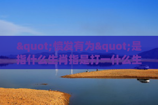 "愤发有为"是指什么生肖指是打一什么生肖，精选星座解释