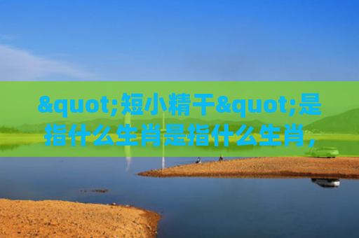 "短小精干"是指什么生肖是指什么生肖，精选星座解释