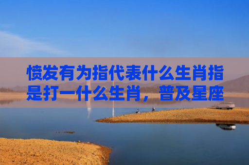 愤发有为指代表什么生肖指是打一什么生肖，普及星座常识