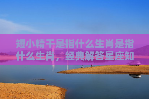短小精干是指什么生肖是指什么生肖，经典解答星座知识