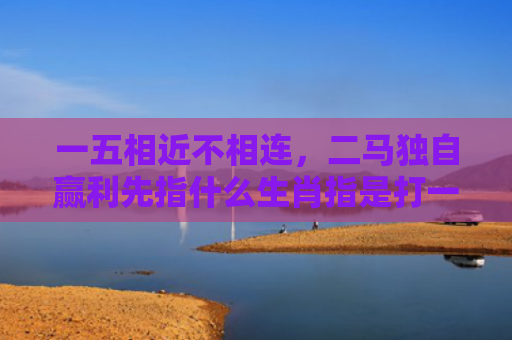 一五相近不相连，二马独自赢利先指什么生肖指是打一什么生肖，普及星座常识