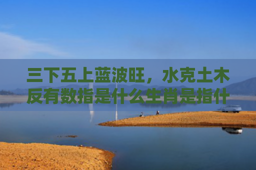 三下五上蓝波旺，水克土木反有数指是什么生肖是指什么生肖，经典解答星座知识