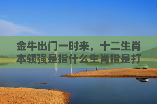 金牛出门一时来，十二生肖本领强是指什么生肖指是打一什么生肖，精选星座解释