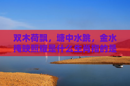 双木荷飘，塘中水跳，金水掩映照耀是什么生肖指的是什么生肖，精选星座解释