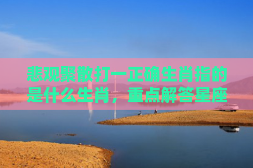 悲观聚散打一正确生肖指的是什么生肖，重点解答星座释义