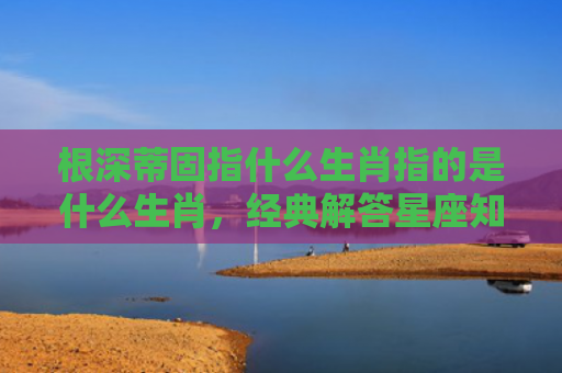 根深蒂固指什么生肖指的是什么生肖，经典解答星座知识