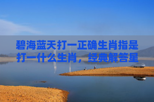 碧海蓝天打一正确生肖指是打一什么生肖，经典解答星座知识