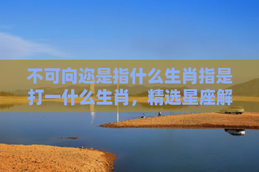 不可向迩是指什么生肖指是打一什么生肖，精选星座解释
