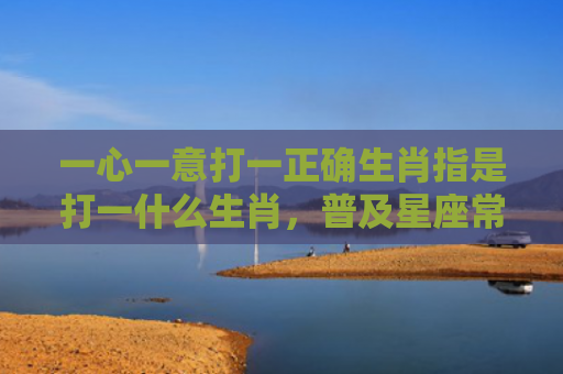一心一意打一正确生肖指是打一什么生肖，普及星座常识