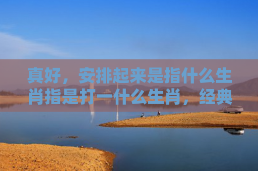 真好，安排起来是指什么生肖指是打一什么生肖，经典解答星座知识