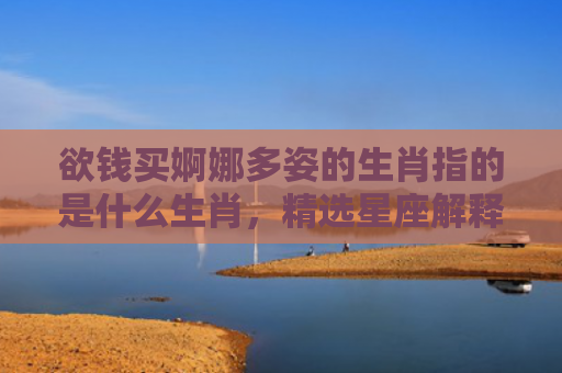 欲钱买婀娜多姿的生肖指的是什么生肖，精选星座解释