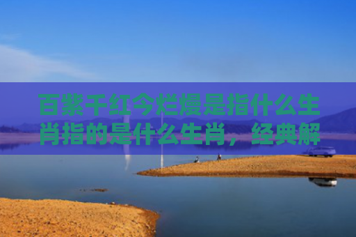 百紫千红今烂熳是指什么生肖指的是什么生肖，经典解答星座知识