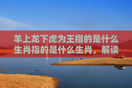 羊上龙下虎为王指的是什么生肖指的是什么生肖，解读星座知识