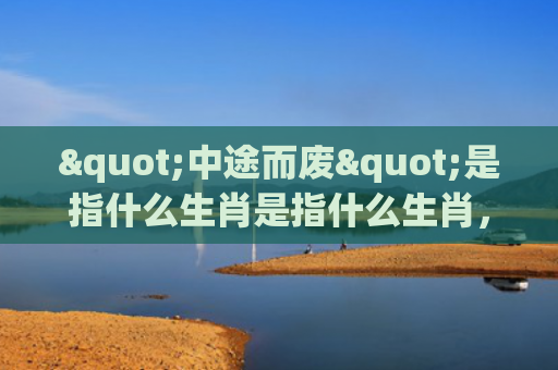 "中途而废"是指什么生肖是指什么生肖，普及星座常识