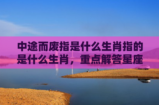中途而废指是什么生肖指的是什么生肖，重点解答星座释义