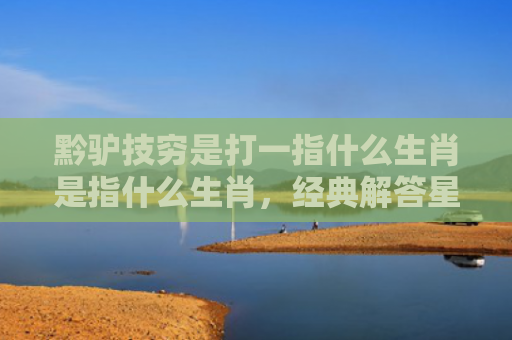 黔驴技穷是打一指什么生肖是指什么生肖，经典解答星座知识