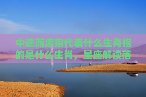 中途而废指代表什么生肖指的是什么生肖，星座解读落实