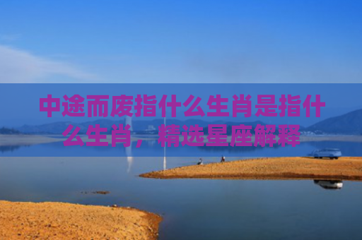中途而废指什么生肖是指什么生肖，精选星座解释