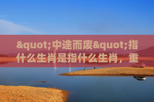 "中途而废"指什么生肖是指什么生肖，重点解答星座释义
