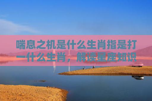 喘息之机是什么生肖指是打一什么生肖，解读星座知识