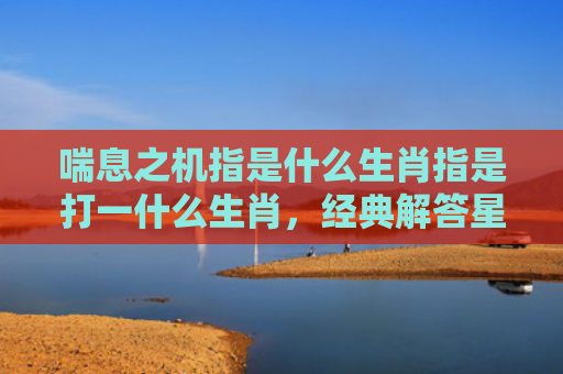 喘息之机指是什么生肖指是打一什么生肖，经典解答星座知识