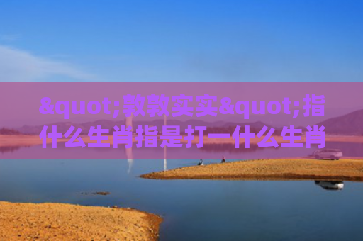 "敦敦实实"指什么生肖指是打一什么生肖，重点解答星座释义