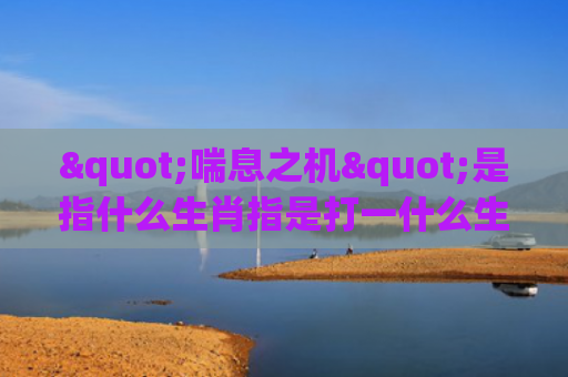 "喘息之机"是指什么生肖指是打一什么生肖，普及星座常识
