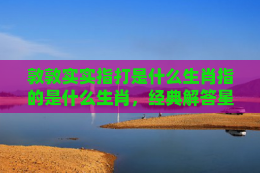 敦敦实实指打是什么生肖指的是什么生肖，经典解答星座知识