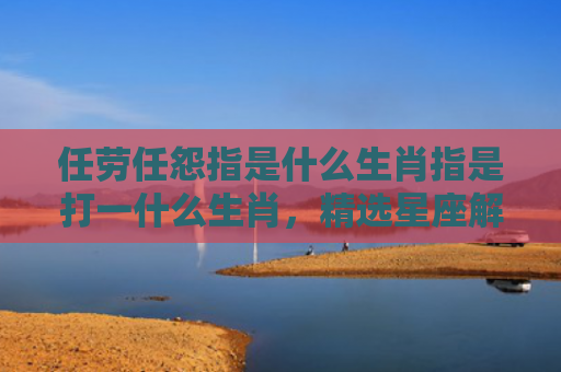 任劳任怨指是什么生肖指是打一什么生肖，精选星座解释