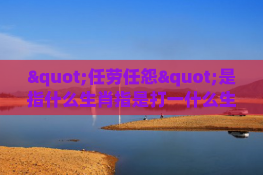 "任劳任怨"是指什么生肖指是打一什么生肖，普及星座常识