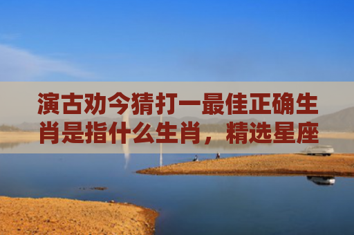 演古劝今猜打一最佳正确生肖是指什么生肖，精选星座解释