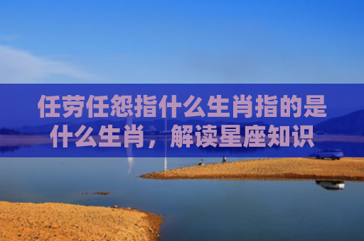 任劳任怨指什么生肖指的是什么生肖，解读星座知识