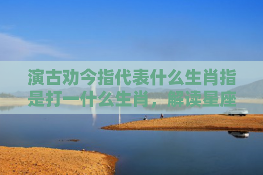 演古劝今指代表什么生肖指是打一什么生肖，解读星座知识