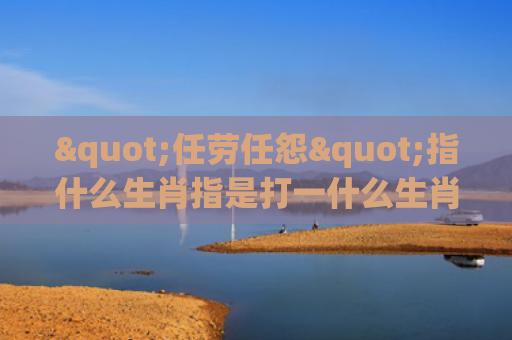 "任劳任怨"指什么生肖指是打一什么生肖，经典解答星座知识